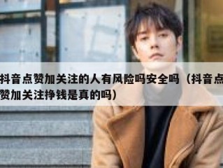 抖音点赞加关注的人有风险吗安全吗（抖音点赞加关注挣钱是真的吗）
