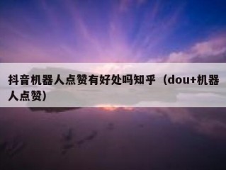 抖音机器人点赞有好处吗知乎（dou+机器人点赞）
