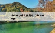 tiktok小店入驻费用（tik tok小店）