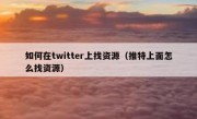 如何在twitter上找资源（推特上面怎么找资源）