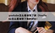 youtube怎么看谁赞了我（YouTube怎么看谁赞了我的评论）