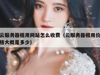 云服务器租用网站怎么收费（云服务器租用价格大概是多少）