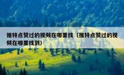 推特点赞过的视频在哪里找（推特点赞过的视频在哪里找到）