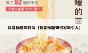 抖音标题如何写（抖音标题如何写吸引人）