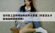 在抖音上怎样增加粉丝和点赞量（抖音怎么才能增加粉丝和赞数）
