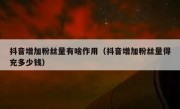 抖音增加粉丝量有啥作用（抖音增加粉丝量得充多少钱）