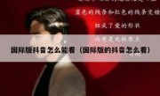 国际版抖音怎么能看（国际版的抖音怎么看）