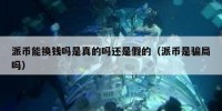 派币能换钱吗是真的吗还是假的（派币是骗局吗）