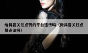 给抖音关注点赞的平台违法吗（做抖音关注点赞违法吗）