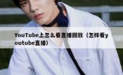 YouTube上怎么看直播回放（怎样看youtube直播）