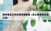 推特看自己的点赞在哪里看（怎么看推特点赞记录）