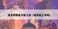 派币到底能不能上市（派币能上市吗）