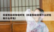 抖音粉丝团有啥好处（抖音粉丝团有什么好处有什么坏处）
