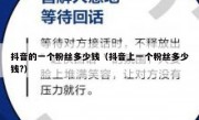 抖音的一个粉丝多少钱（抖音上一个粉丝多少钱?）