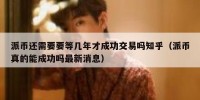 派币还需要要等几年才成功交易吗知乎（派币真的能成功吗最新消息）