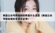 微信公众号新增粉丝数是什么意思（微信公众号粉丝增长率多少正常）