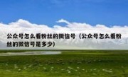 公众号怎么看粉丝的微信号（公众号怎么看粉丝的微信号是多少）