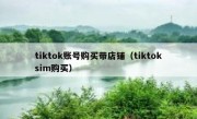 tiktok账号购买带店铺（tiktoksim购买）