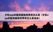 手机app的服务器租用费用怎么算（手机app的服务器租用费用怎么算成本）