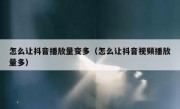 怎么让抖音播放量变多（怎么让抖音视频播放量多）