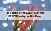 什么软件可以下载instagram的照片（可以下载instagram图片的app）