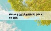 tiktok小店卖货前景如何（tik tok 卖货）