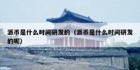 派币是什么时间研发的（派币是什么时间研发的呢）