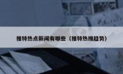 推特热点新闻有哪些（推特热搜趋势）