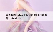 海外版的tiktok怎么下载（怎么下载海外tiktokios）