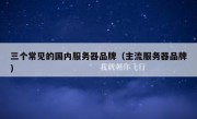 三个常见的国内服务器品牌（主流服务器品牌）