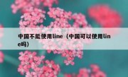 中国不能使用line（中国可以使用line吗）