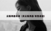 云服务器货源（卖云服务器 销售渠道）