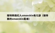 推特网络红人smaxskin有几部（推特里的smaxskin是谁）