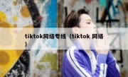 tiktok网络专线（tiktok 网络）