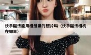 快手魔法能用相册里的照片吗（快手魔法相机在哪里）