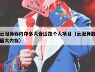 云服务器内存多大合适跑个人项目（云服务器最大内存）