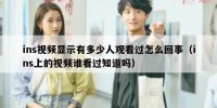 ins视频显示有多少人观看过怎么回事（ins上的视频谁看过知道吗）