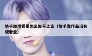 快手加观看量怎么加不上去（快手发作品没有观看量）