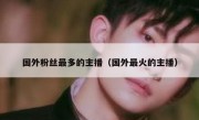 国外粉丝最多的主播（国外最火的主播）