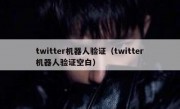 twitter机器人验证（twitter机器人验证空白）