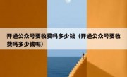 开通公众号要收费吗多少钱（开通公众号要收费吗多少钱呢）