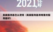美国服务器怎么使用（美国服务器用哪里的服务器好）