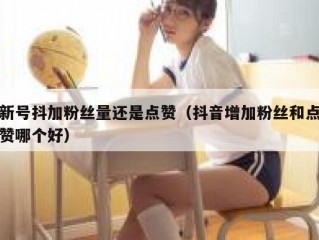 新号抖加粉丝量还是点赞(抖音增加粉丝和点赞哪个好)
