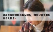 公众号看粉丝信息有记录吗（微信公众号看粉丝个人信息）