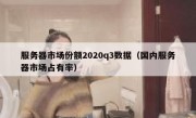 服务器市场份额2020q3数据（国内服务器市场占有率）