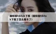 国际版tiktok下载（国际版tiktok下载了怎么看不了）