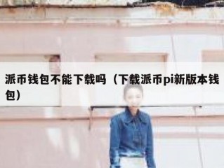 派币钱包不能下载吗（下载派币pi新版本钱包）