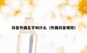 抖音外国名字叫什么（外国抖音昵称）