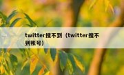 twitter搜不到（twitter搜不到账号）