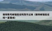 推特账号邮箱验证码发不过来（推特邮箱验证码一直错误）